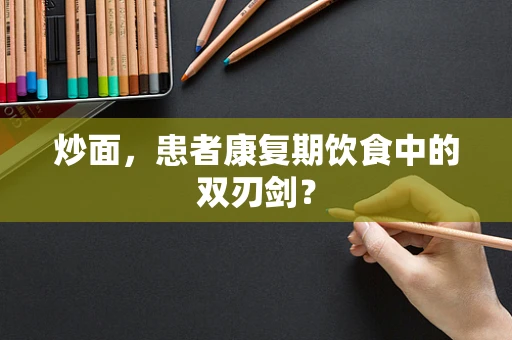 炒面，患者康复期饮食中的双刃剑？