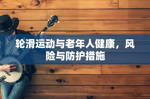 轮滑运动与老年人健康，风险与防护措施