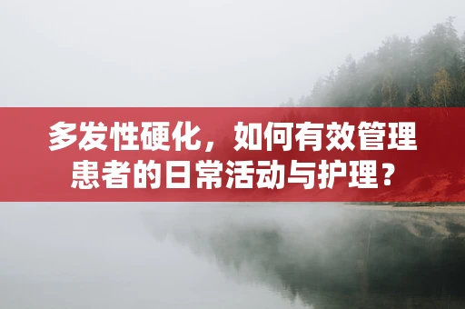 多发性硬化，如何有效管理患者的日常活动与护理？