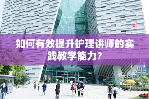 如何有效提升护理讲师的实践教学能力？
