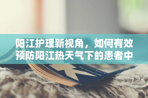 阳江护理新视角，如何有效预防阳江热天气下的患者中暑？