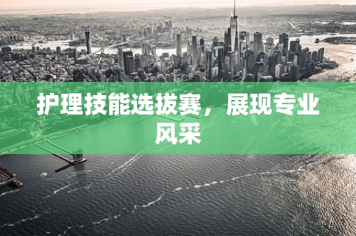 护理技能选拔赛，展现专业风采