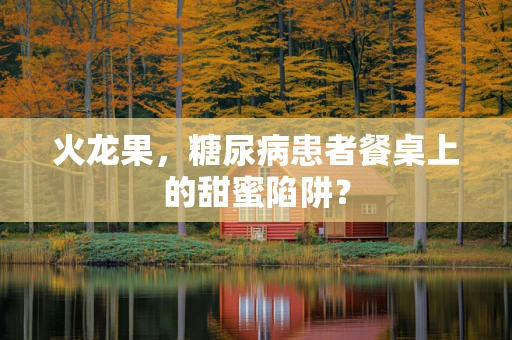 火龙果，糖尿病患者餐桌上的甜蜜陷阱？