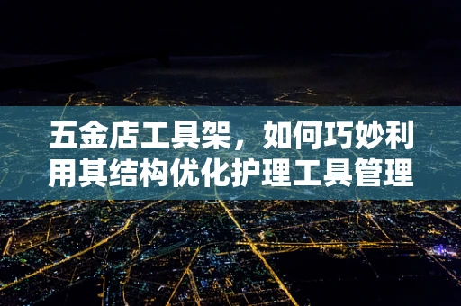 五金店工具架，如何巧妙利用其结构优化护理工具管理？