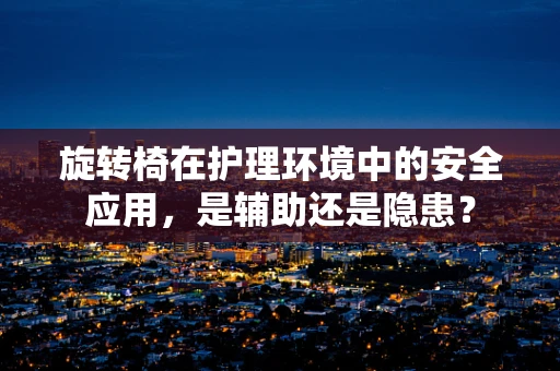 旋转椅在护理环境中的安全应用，是辅助还是隐患？