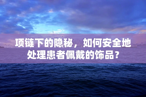项链下的隐秘，如何安全地处理患者佩戴的饰品？