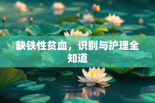 缺铁性贫血，识别与护理全知道