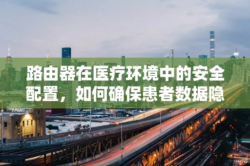 路由器在医疗环境中的安全配置，如何确保患者数据隐私？