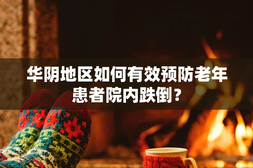 华阴地区如何有效预防老年患者院内跌倒？
