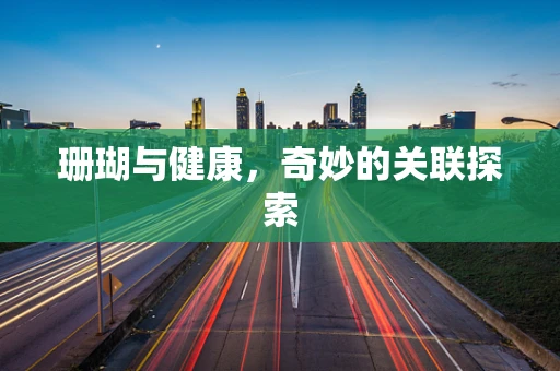 珊瑚与健康，奇妙的关联探索