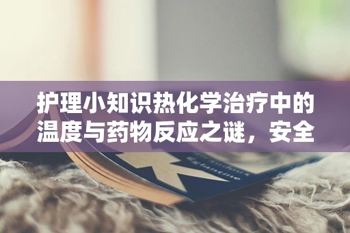 护理小知识热化学治疗中的温度与药物反应之谜，安全与效率的平衡