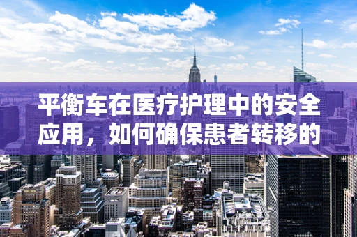 平衡车在医疗护理中的安全应用，如何确保患者转移的平稳与安全？