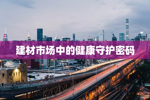 建材市场中的健康守护密码