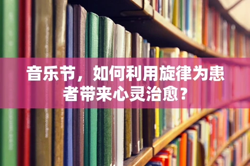 音乐节，如何利用旋律为患者带来心灵治愈？