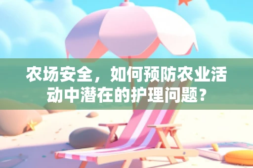 农场安全，如何预防农业活动中潜在的护理问题？