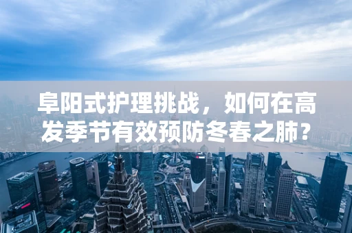 阜阳式护理挑战，如何在高发季节有效预防冬春之肺？