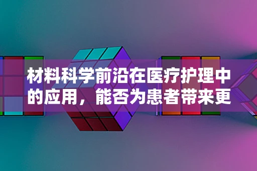 材料科学前沿在医疗护理中的应用，能否为患者带来更安全的护理体验？