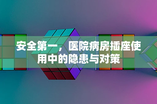 安全第一，医院病房插座使用中的隐患与对策