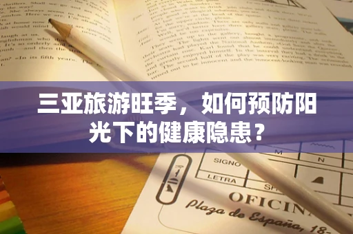 三亚旅游旺季，如何预防阳光下的健康隐患？