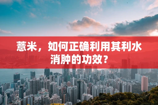 薏米，如何正确利用其利水消肿的功效？