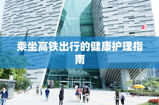乘坐高铁出行的健康护理指南