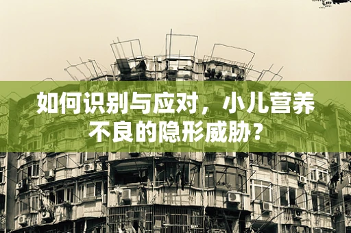 如何识别与应对，小儿营养不良的隐形威胁？