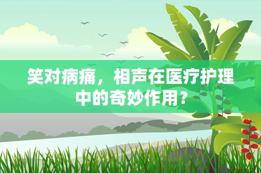 笑对病痛，相声在医疗护理中的奇妙作用？