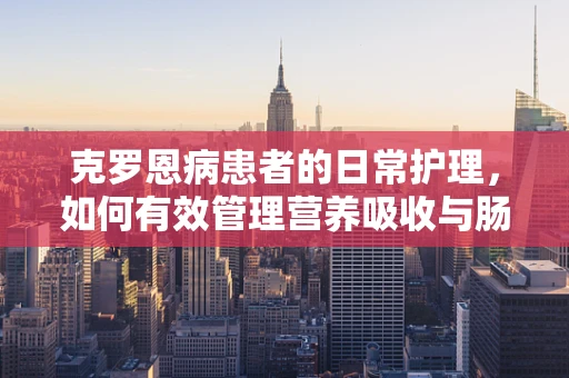 克罗恩病患者的日常护理，如何有效管理营养吸收与肠道健康？