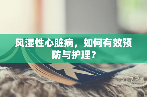风湿性心脏病，如何有效预防与护理？