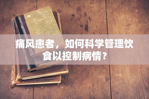 痛风患者，如何科学管理饮食以控制病情？