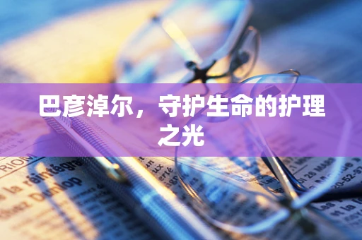 巴彦淖尔，守护生命的护理之光