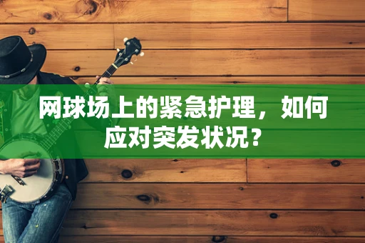 网球场上的紧急护理，如何应对突发状况？