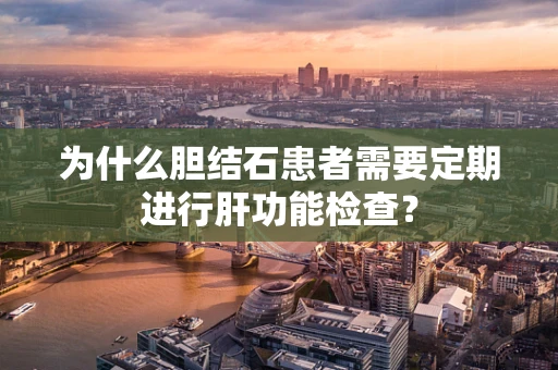 为什么胆结石患者需要定期进行肝功能检查？