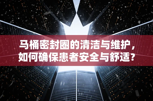 马桶密封圈的清洁与维护，如何确保患者安全与舒适？