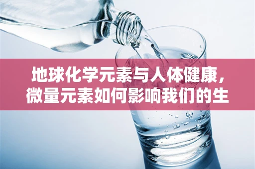 地球化学元素与人体健康，微量元素如何影响我们的生命活力？