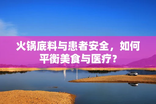 火锅底料与患者安全，如何平衡美食与医疗？