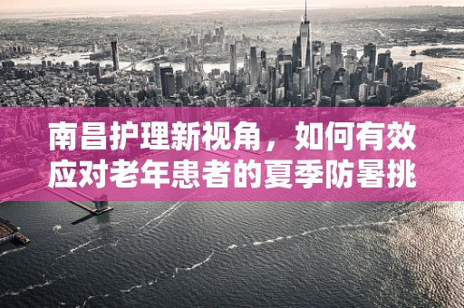 南昌护理新视角，如何有效应对老年患者的夏季防暑挑战？