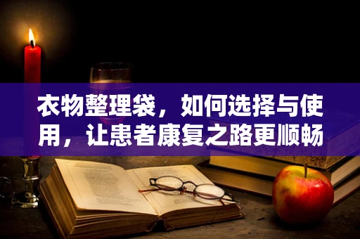 衣物整理袋，如何选择与使用，让患者康复之路更顺畅？