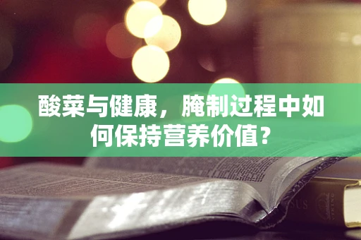 酸菜与健康，腌制过程中如何保持营养价值？
