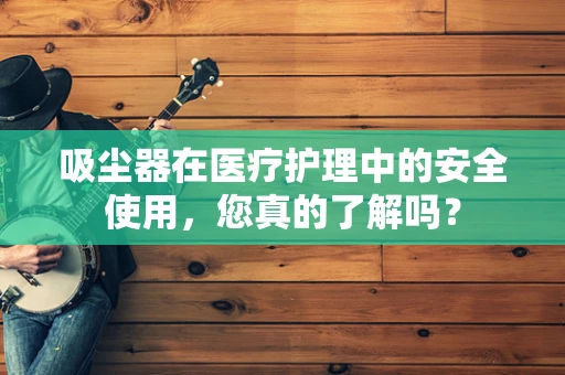 吸尘器在医疗护理中的安全使用，您真的了解吗？