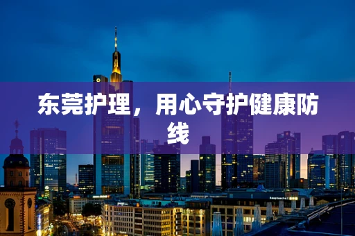 东莞护理，用心守护健康防线