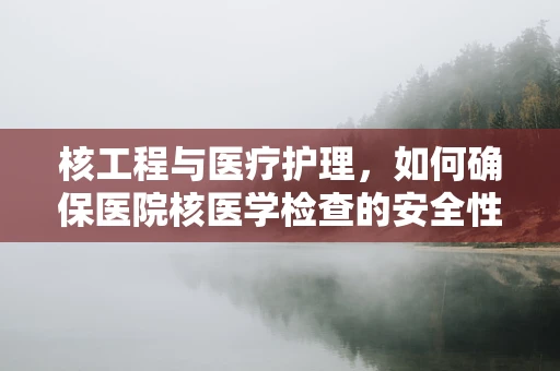 核工程与医疗护理，如何确保医院核医学检查的安全性？