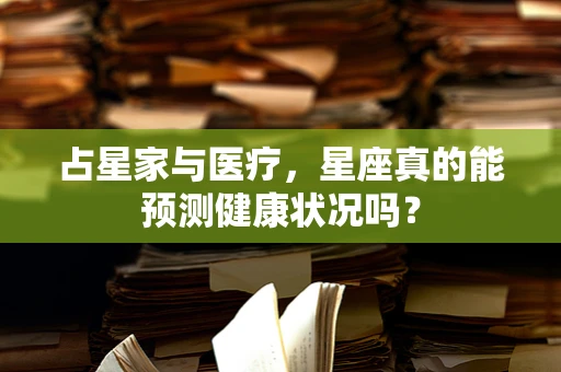 占星家与医疗，星座真的能预测健康状况吗？