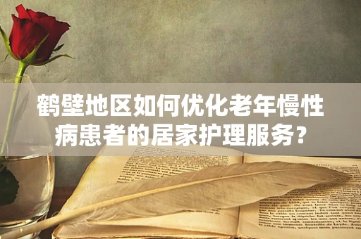 鹤壁地区如何优化老年慢性病患者的居家护理服务？