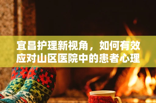 宜昌护理新视角，如何有效应对山区医院中的患者心理调适问题？