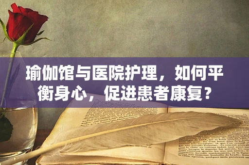 瑜伽馆与医院护理，如何平衡身心，促进患者康复？