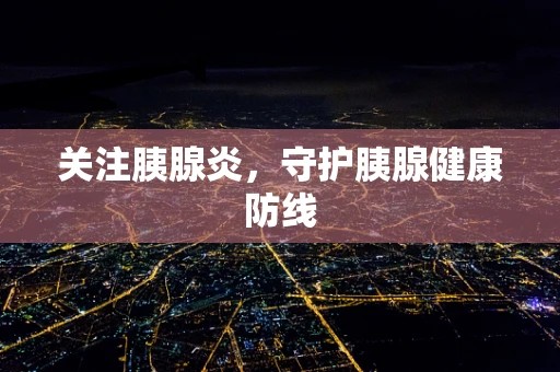 关注胰腺炎，守护胰腺健康防线