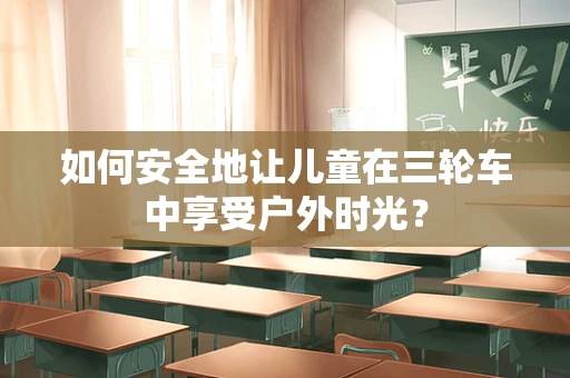 如何安全地让儿童在三轮车中享受户外时光？