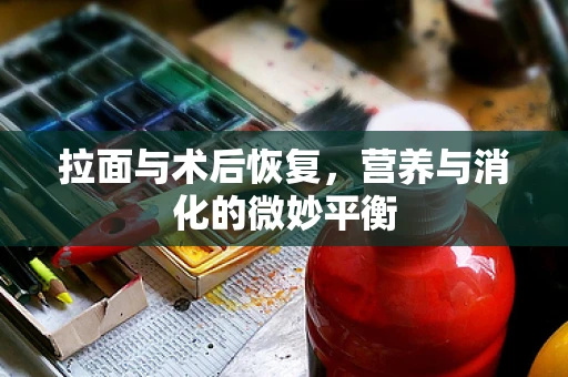 拉面与术后恢复，营养与消化的微妙平衡