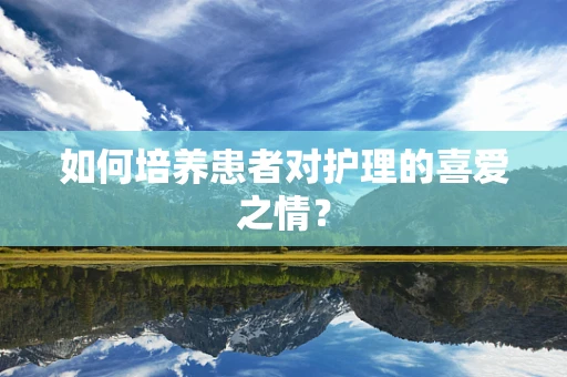 如何培养患者对护理的喜爱之情？